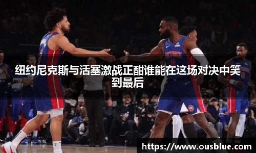 纽约尼克斯与活塞激战正酣谁能在这场对决中笑到最后