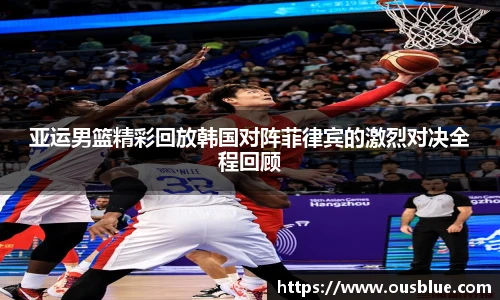 亚运男篮精彩回放韩国对阵菲律宾的激烈对决全程回顾