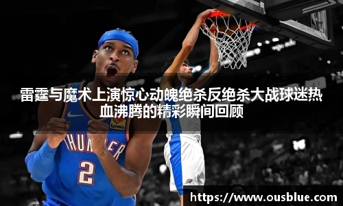 雷霆与魔术上演惊心动魄绝杀反绝杀大战球迷热血沸腾的精彩瞬间回顾