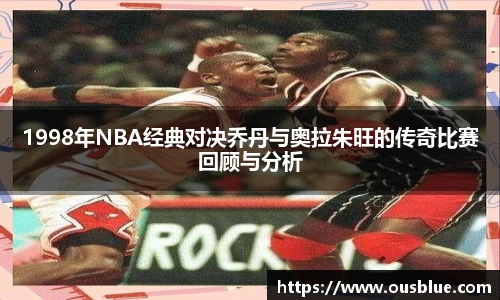 1998年NBA经典对决乔丹与奥拉朱旺的传奇比赛回顾与分析