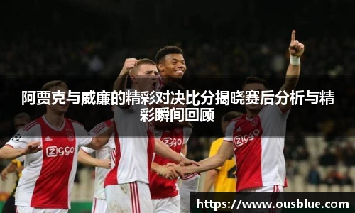 阿贾克与威廉的精彩对决比分揭晓赛后分析与精彩瞬间回顾