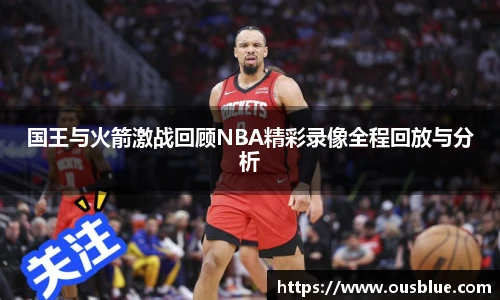 国王与火箭激战回顾NBA精彩录像全程回放与分析