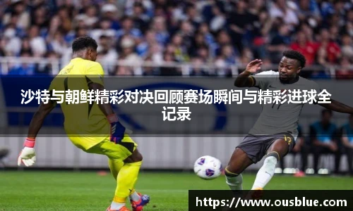 沙特与朝鲜精彩对决回顾赛场瞬间与精彩进球全记录
