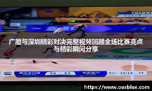 广厦与深圳精彩对决完整视频回顾全场比赛亮点与精彩瞬间分享