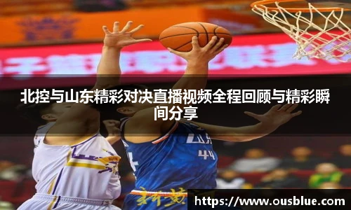 北控与山东精彩对决直播视频全程回顾与精彩瞬间分享